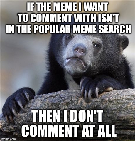 Confession Bear | IF THE MEME I WANT TO COMMENT WITH ISN'T IN THE POPULAR MEME SEARCH; THEN I DON'T COMMENT AT ALL | image tagged in memes,confession bear | made w/ Imgflip meme maker