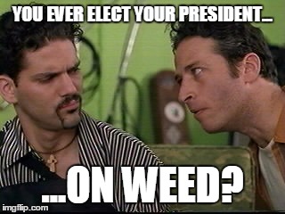 jon stewart half baked on weed | YOU EVER ELECT YOUR PRESIDENT... ...ON WEED? | image tagged in jon stewart half baked on weed | made w/ Imgflip meme maker