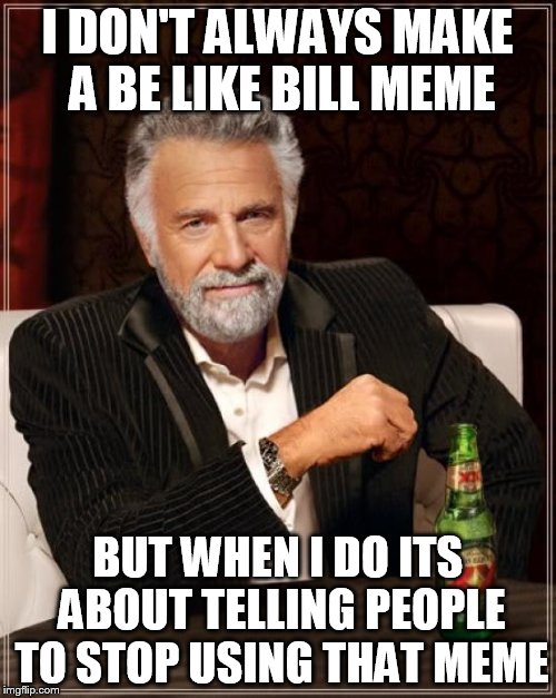 The Most Interesting Man In The World Meme | I DON'T ALWAYS MAKE A BE LIKE BILL MEME; BUT WHEN I DO ITS ABOUT TELLING PEOPLE TO STOP USING THAT MEME | image tagged in memes,the most interesting man in the world | made w/ Imgflip meme maker