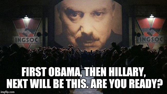 “He who controls the past controls the future. He who controls the present controls the past.” | FIRST OBAMA, THEN HILLARY, NEXT WILL BE THIS. ARE YOU READY? | image tagged in 1984,hillary clinton,obama,meme,republicans,democrats | made w/ Imgflip meme maker