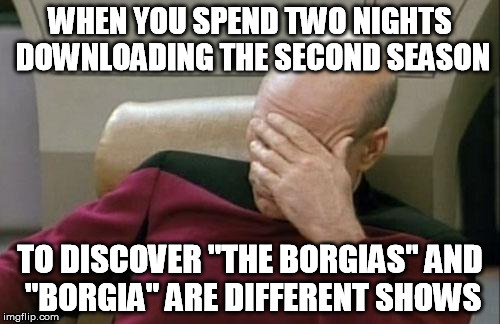 I.... do not see Jeremy Irons...... | WHEN YOU SPEND TWO NIGHTS DOWNLOADING THE SECOND SEASON; TO DISCOVER "THE BORGIAS" AND "BORGIA" ARE DIFFERENT SHOWS | image tagged in memes,captain picard facepalm,downloading,fail,epic fail | made w/ Imgflip meme maker