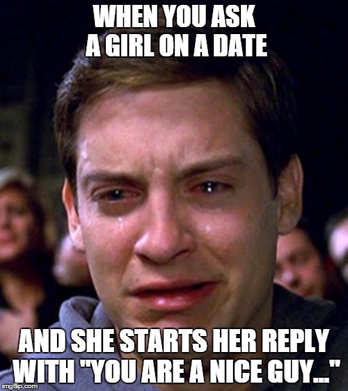 crying peter parker | WHEN YOU ASK A GIRL ON A DATE; AND SHE STARTS HER REPLY WITH "YOU ARE A NICE GUY..." | image tagged in crying peter parker | made w/ Imgflip meme maker