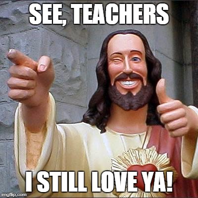 Buddy Christ | SEE, TEACHERS; I STILL LOVE YA! | image tagged in memes,buddy christ | made w/ Imgflip meme maker