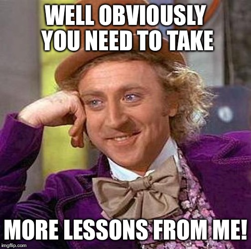 Creepy Condescending Wonka Meme | WELL OBVIOUSLY YOU NEED TO TAKE MORE LESSONS FROM ME! | image tagged in memes,creepy condescending wonka | made w/ Imgflip meme maker
