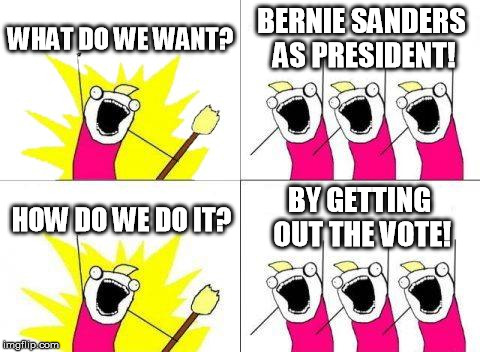 What Do We Want | WHAT DO WE WANT? BERNIE SANDERS AS PRESIDENT! BY GETTING OUT THE VOTE! HOW DO WE DO IT? | image tagged in memes,what do we want | made w/ Imgflip meme maker