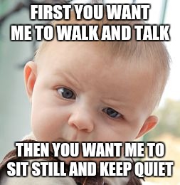 Skeptical Baby Meme | FIRST YOU WANT ME TO WALK AND TALK; THEN YOU WANT ME TO SIT STILL AND KEEP QUIET | image tagged in memes,skeptical baby | made w/ Imgflip meme maker