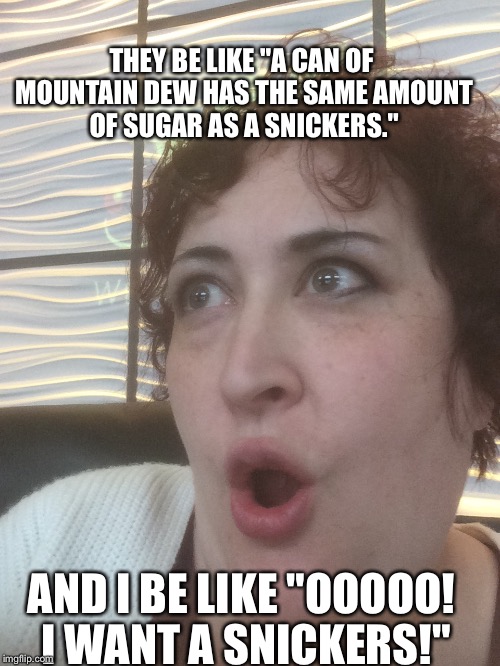 THEY BE LIKE "A CAN OF MOUNTAIN DEW HAS THE SAME AMOUNT OF SUGAR AS A SNICKERS."; AND I BE LIKE "OOOOO! I WANT A SNICKERS!" | image tagged in tiff | made w/ Imgflip meme maker