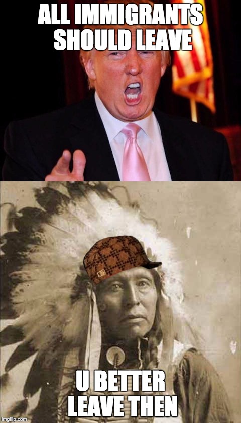 Donald Trump and Native American | ALL IMMIGRANTS SHOULD LEAVE; U BETTER LEAVE THEN | image tagged in donald trump and native american,scumbag | made w/ Imgflip meme maker