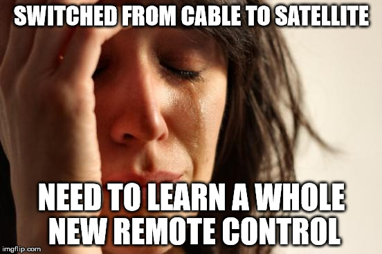 First World Problems Meme | SWITCHED FROM CABLE TO SATELLITE; NEED TO LEARN A WHOLE NEW REMOTE CONTROL | image tagged in memes,first world problems | made w/ Imgflip meme maker