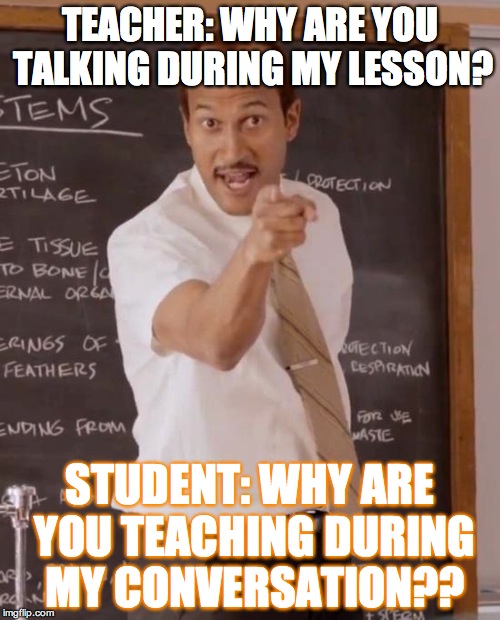 sub teacher |  TEACHER: WHY ARE YOU TALKING DURING MY LESSON? STUDENT: WHY ARE YOU TEACHING DURING MY CONVERSATION?? | image tagged in sub teacher | made w/ Imgflip meme maker