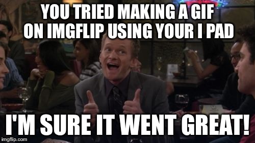 Barney Stinson Win | YOU TRIED MAKING A GIF ON IMGFLIP USING YOUR I PAD; I'M SURE IT WENT GREAT! | image tagged in memes,barney stinson win | made w/ Imgflip meme maker