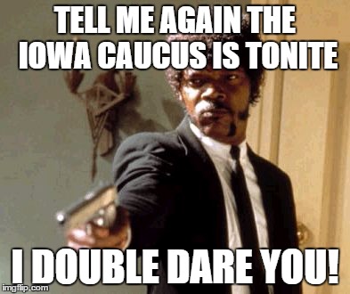 Say That Again I Dare You | TELL ME AGAIN THE IOWA CAUCUS IS TONITE; I DOUBLE DARE YOU! | image tagged in memes,say that again i dare you | made w/ Imgflip meme maker