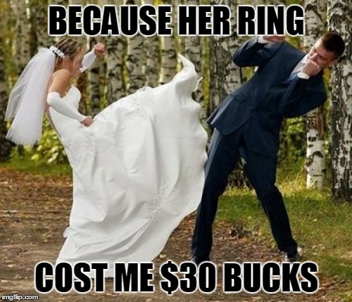 BECAUSE HER RING COST ME $30 BUCKS | made w/ Imgflip meme maker