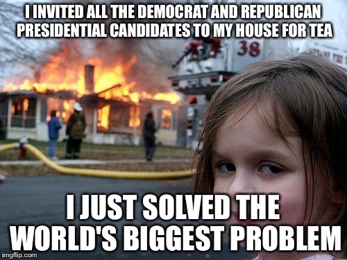 Let's make America great again | I INVITED ALL THE DEMOCRAT AND REPUBLICAN PRESIDENTIAL CANDIDATES TO MY HOUSE FOR TEA; I JUST SOLVED THE WORLD'S BIGGEST PROBLEM | image tagged in memes,disaster girl | made w/ Imgflip meme maker
