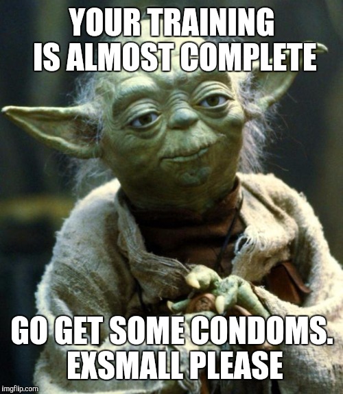Star Wars Yoda Meme | YOUR TRAINING IS ALMOST COMPLETE GO GET SOME CONDOMS. EXSMALL PLEASE | image tagged in memes,star wars yoda | made w/ Imgflip meme maker