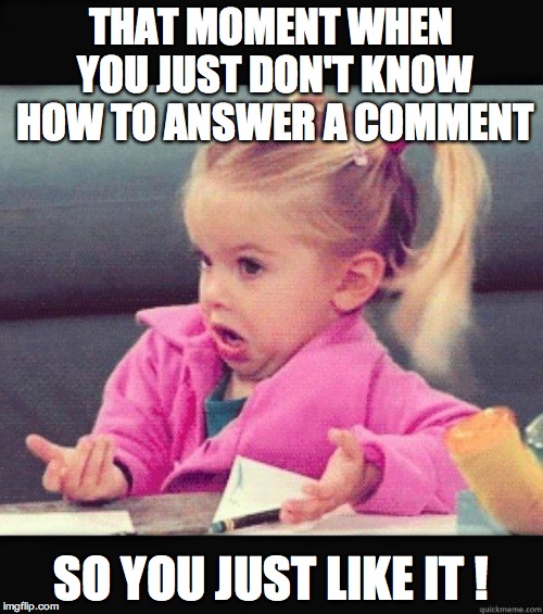 I don't know girl |  THAT MOMENT WHEN YOU JUST DON'T KNOW HOW TO ANSWER A COMMENT; SO YOU JUST LIKE IT ! | image tagged in i don't know girl | made w/ Imgflip meme maker