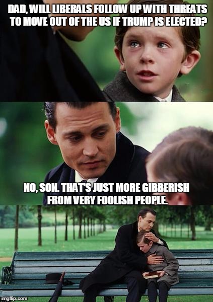 Words mean things, except if you're a liberal. | DAD, WILL LIBERALS FOLLOW UP WITH THREATS TO MOVE OUT OF THE US IF TRUMP IS ELECTED? NO, SON. THAT'S JUST MORE GIBBERISH FROM VERY FOOLISH PEOPLE. | image tagged in memes,finding neverland,trump | made w/ Imgflip meme maker