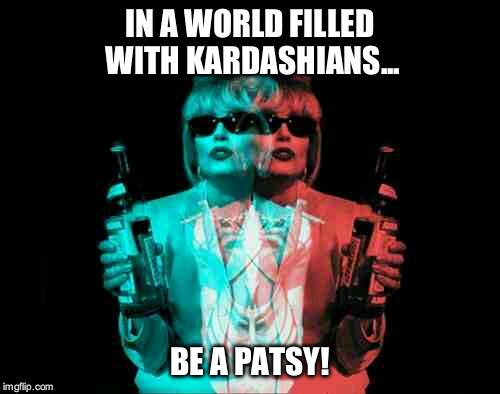 Patsy Ab Fab | IN A WORLD FILLED WITH KARDASHIANS... BE A PATSY! | image tagged in patsy ab fab | made w/ Imgflip meme maker