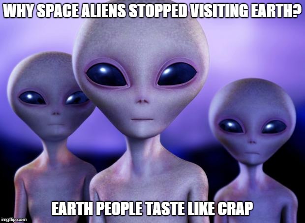 Aliens | WHY SPACE ALIENS STOPPED VISITING EARTH? EARTH PEOPLE TASTE LIKE CRAP | image tagged in aliens | made w/ Imgflip meme maker