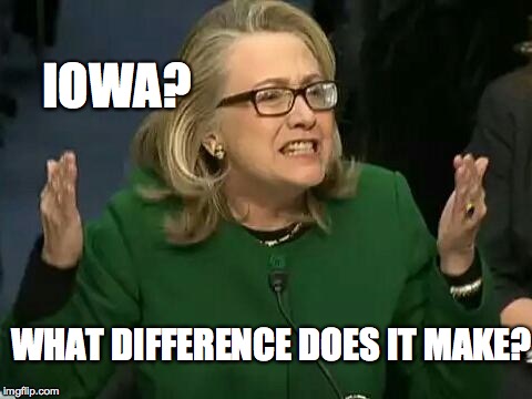 hillary what difference does it make | IOWA? WHAT DIFFERENCE DOES IT MAKE? | image tagged in hillary what difference does it make | made w/ Imgflip meme maker