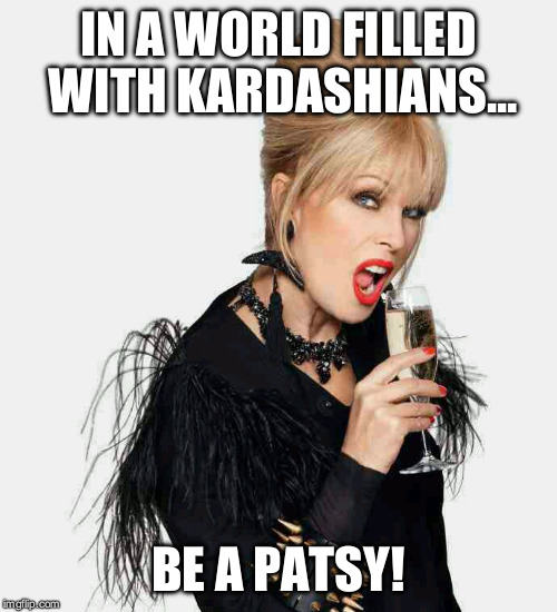 IN A WORLD FILLED WITH KARDASHIANS... BE A PATSY! | image tagged in patsy ab fab | made w/ Imgflip meme maker