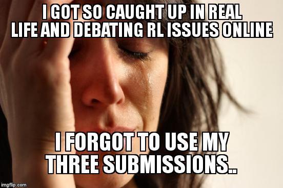 Imgflip depression... | I GOT SO CAUGHT UP IN REAL LIFE AND DEBATING RL ISSUES ONLINE; I FORGOT TO USE MY THREE SUBMISSIONS.. | image tagged in memes,first world problems | made w/ Imgflip meme maker