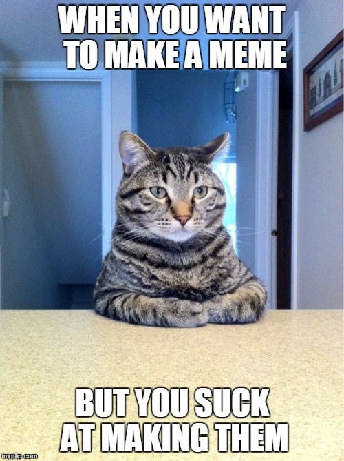 Take A Seat Cat | WHEN YOU WANT TO MAKE A MEME; BUT YOU SUCK AT MAKING THEM | image tagged in memes,take a seat cat | made w/ Imgflip meme maker
