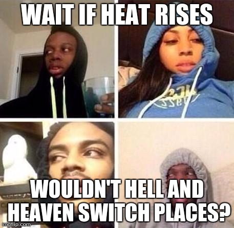 Hits Blunt (Scientifically) | WAIT IF HEAT RISES; WOULDN'T HELL AND HEAVEN SWITCH PLACES? | image tagged in hits blunt | made w/ Imgflip meme maker