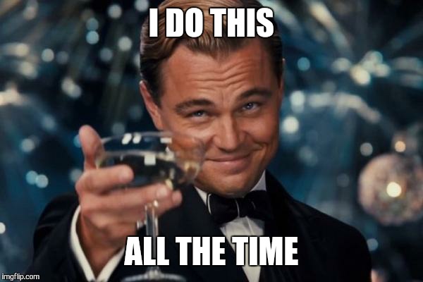 Leonardo Dicaprio Cheers Meme | I DO THIS ALL THE TIME | image tagged in memes,leonardo dicaprio cheers | made w/ Imgflip meme maker