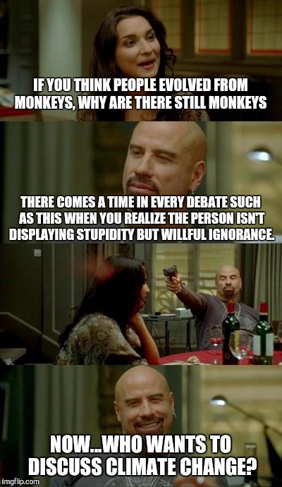 Skinhead John Travolta | IF YOU THINK PEOPLE EVOLVED FROM MONKEYS, WHY ARE THERE STILL MONKEYS; THERE COMES A TIME IN EVERY DEBATE SUCH AS THIS WHEN YOU REALIZE THE PERSON ISN'T DISPLAYING STUPIDITY BUT WILLFUL IGNORANCE. NOW...WHO WANTS TO DISCUSS CLIMATE CHANGE? | image tagged in memes,skinhead john travolta | made w/ Imgflip meme maker