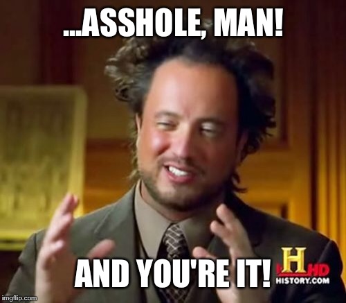 Ancient Aliens Meme | ...ASSHOLE, MAN! AND YOU'RE IT! | image tagged in memes,ancient aliens | made w/ Imgflip meme maker