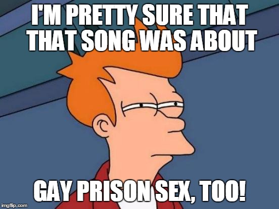 Futurama Fry Meme | I'M PRETTY SURE THAT THAT SONG WAS ABOUT GAY PRISON SEX, TOO! | image tagged in memes,futurama fry | made w/ Imgflip meme maker