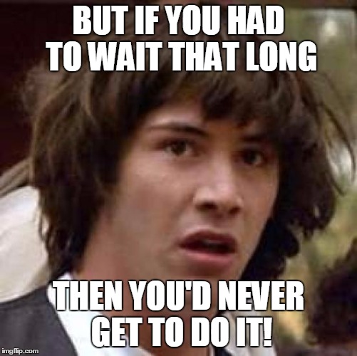 Conspiracy Keanu Meme | BUT IF YOU HAD TO WAIT THAT LONG THEN YOU'D NEVER GET TO DO IT! | image tagged in memes,conspiracy keanu | made w/ Imgflip meme maker