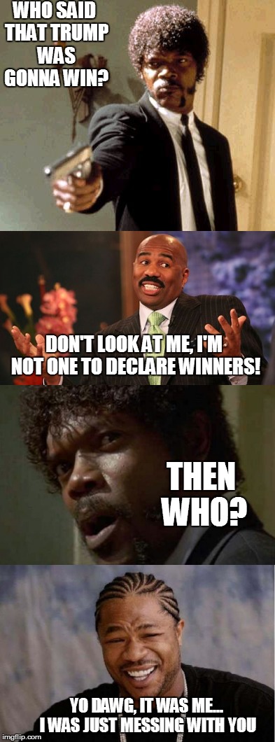 Don't declare winners ahead of the election... it makes Samuel L. angry | WHO SAID THAT TRUMP WAS GONNA WIN? DON'T LOOK AT ME, I'M NOT ONE TO DECLARE WINNERS! THEN WHO? YO DAWG, IT WAS ME... I WAS JUST MESSING WITH YOU | image tagged in funny memes,samuel jackson glance,steve harvey,yo dawg heard you,presidential race | made w/ Imgflip meme maker