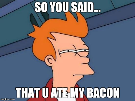 Futurama Fry | SO YOU SAID... THAT U ATE MY BACON | image tagged in memes,futurama fry | made w/ Imgflip meme maker