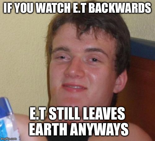 10 Guy | IF YOU WATCH E.T BACKWARDS; E.T STILL LEAVES EARTH ANYWAYS | image tagged in memes,10 guy | made w/ Imgflip meme maker