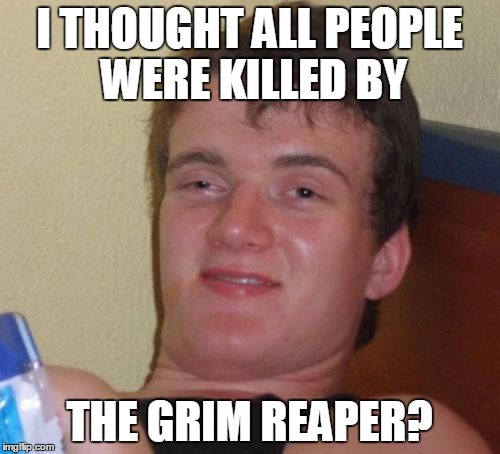 The leading cause of death? | I THOUGHT ALL PEOPLE WERE KILLED BY; THE GRIM REAPER? | image tagged in memes,10 guy,grim reaper | made w/ Imgflip meme maker