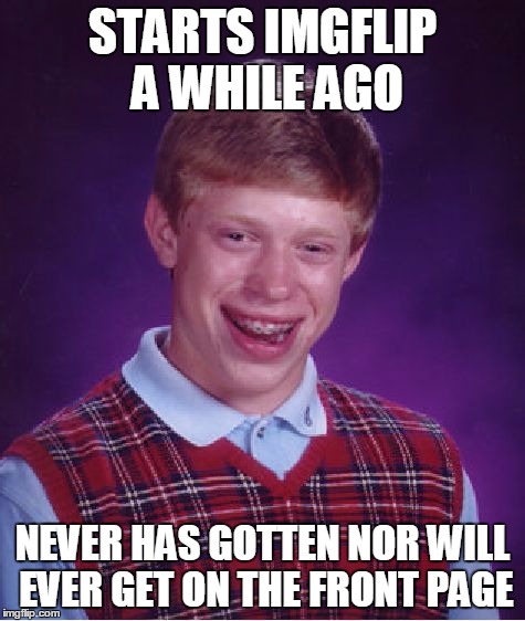 Bad Luck Brian Meme | STARTS IMGFLIP A WHILE AGO NEVER HAS GOTTEN NOR WILL EVER GET ON THE FRONT PAGE | image tagged in memes,bad luck brian | made w/ Imgflip meme maker