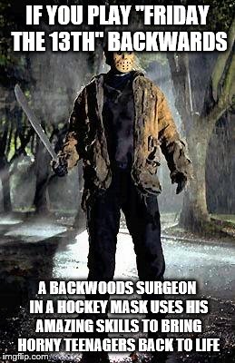 It's a happy movie about miracles--BE HEALED! | IF YOU PLAY "FRIDAY THE 13TH" BACKWARDS; A BACKWOODS SURGEON IN A HOCKEY MASK USES HIS AMAZING SKILLS TO BRING HORNY TEENAGERS BACK TO LIFE | image tagged in jason,machete,surgeon | made w/ Imgflip meme maker