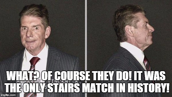 WHAT? OF COURSE THEY DO! IT WAS THE ONLY STAIRS MATCH IN HISTORY! | made w/ Imgflip meme maker