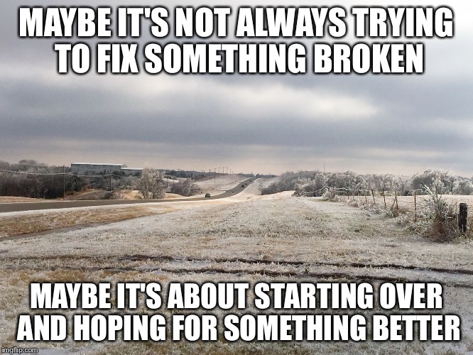 MAYBE IT'S NOT ALWAYS TRYING TO FIX SOMETHING BROKEN; MAYBE IT'S ABOUT STARTING OVER AND HOPING FOR SOMETHING BETTER | image tagged in ice storm | made w/ Imgflip meme maker