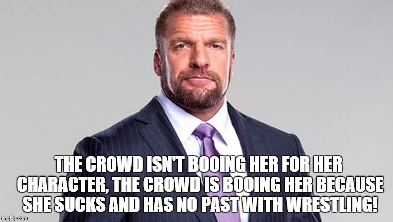 THE CROWD ISN'T BOOING HER FOR HER CHARACTER, THE CROWD IS BOOING HER BECAUSE SHE SUCKS AND HAS NO PAST WITH WRESTLING! | made w/ Imgflip meme maker