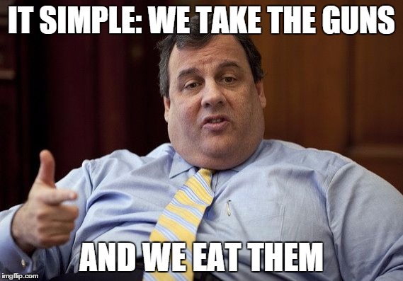 Chris Christie | IT SIMPLE: WE TAKE THE GUNS; AND WE EAT THEM | image tagged in chris christie,memes,funny,funny memes,guns,fat | made w/ Imgflip meme maker