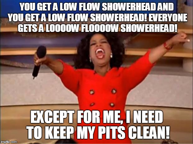 Low flow showerheads suck! | YOU GET A LOW FLOW SHOWERHEAD AND YOU GET A LOW FLOW SHOWERHEAD! EVERYONE GETS A LOOOOW FLOOOOW SHOWERHEAD! EXCEPT FOR ME, I NEED TO KEEP MY PITS CLEAN! | image tagged in memes,oprah you get a | made w/ Imgflip meme maker