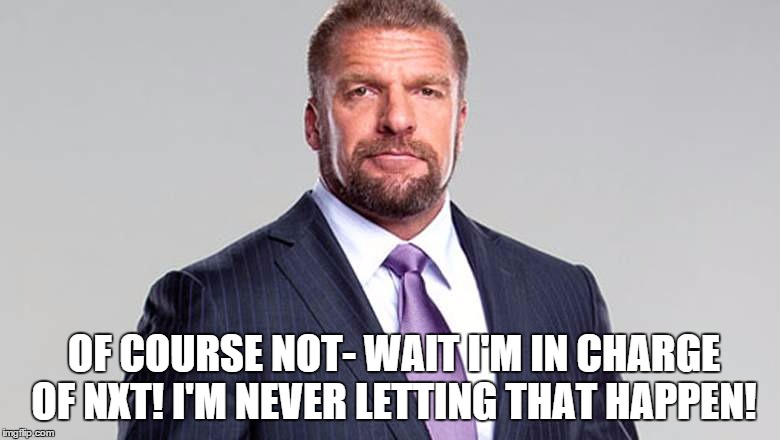 OF COURSE NOT- WAIT I'M IN CHARGE OF NXT! I'M NEVER LETTING THAT HAPPEN! | made w/ Imgflip meme maker