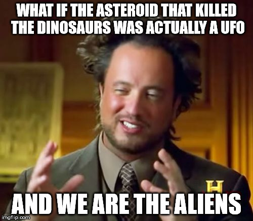 What If | WHAT IF THE ASTEROID THAT KILLED THE DINOSAURS WAS ACTUALLY A UFO; AND WE ARE THE ALIENS | image tagged in memes,ancient aliens,funny,funny memes,aliens,ufo | made w/ Imgflip meme maker