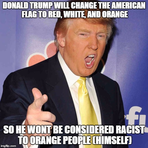 if don t here becomes president... | DONALD TRUMP WILL CHANGE THE AMERICAN FLAG TO RED, WHITE, AND ORANGE; SO HE WONT BE CONSIDERED RACIST TO ORANGE PEOPLE (HIMSELF) | image tagged in donald trump,racist,funny,american flag,memes,trump 2016 | made w/ Imgflip meme maker