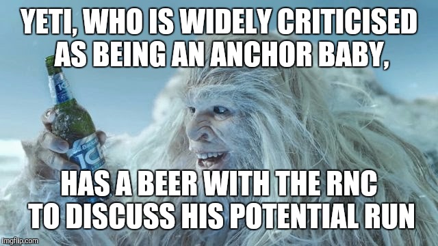 YETI, WHO IS WIDELY CRITICISED AS BEING AN ANCHOR BABY, HAS A BEER WITH THE RNC TO DISCUSS HIS POTENTIAL RUN | made w/ Imgflip meme maker