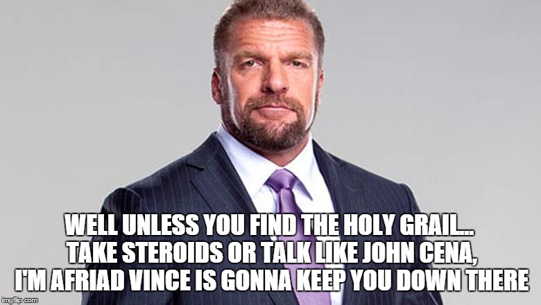 WELL UNLESS YOU FIND THE HOLY GRAIL... TAKE STEROIDS OR TALK LIKE JOHN CENA, I'M AFRIAD VINCE IS GONNA KEEP YOU DOWN THERE | made w/ Imgflip meme maker