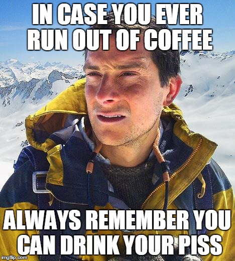 Bear Grylls | IN CASE YOU EVER RUN OUT OF COFFEE; ALWAYS REMEMBER YOU CAN DRINK YOUR PISS | image tagged in memes,bear grylls | made w/ Imgflip meme maker